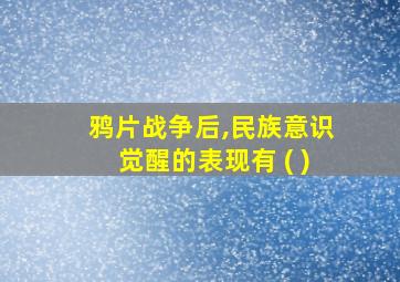 鸦片战争后,民族意识觉醒的表现有 ( )